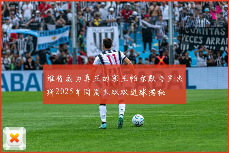 谁将成为真正的寒王帕尔默与罗杰斯2025年同周末双双进球揭秘