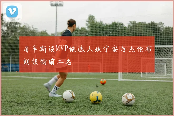 考辛斯谈MVP候选人坎宁安与杰伦布朗领衔前二名