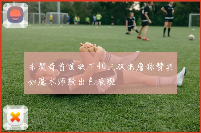 东契奇首度砍下40三双老詹称赞其如魔术师般出色表现